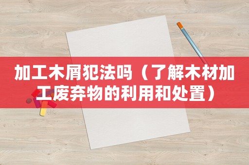 加工木屑犯法嗎（了解木材加工廢棄物的利用和處置）