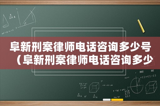 阜新刑案律師電話咨詢多少號（阜新刑案律師電話咨詢多少）