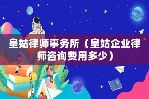 皇姑律師事務所（皇姑企業律師咨詢費用多少）