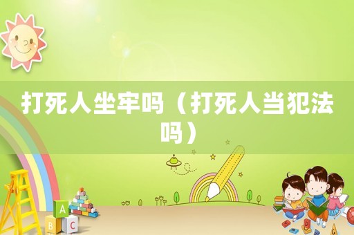 打死人坐牢嗎（打死人當犯法嗎）