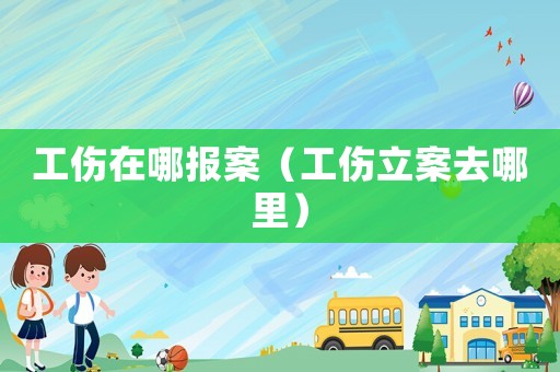 工傷在哪報案（工傷立案去哪里）