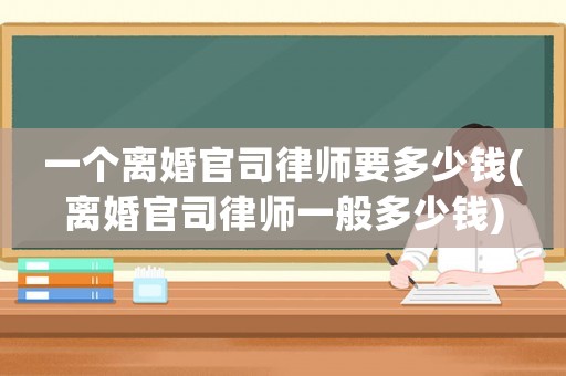 一個離婚官司律師要多少錢(離婚官司律師一般多少錢)