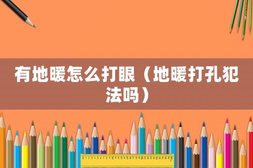 有地暖怎么打眼（地暖打孔犯法嗎）
