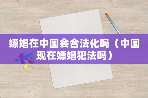 嫖娼在中國會(huì)合法化嗎（中國現(xiàn)在嫖娼犯法嗎）