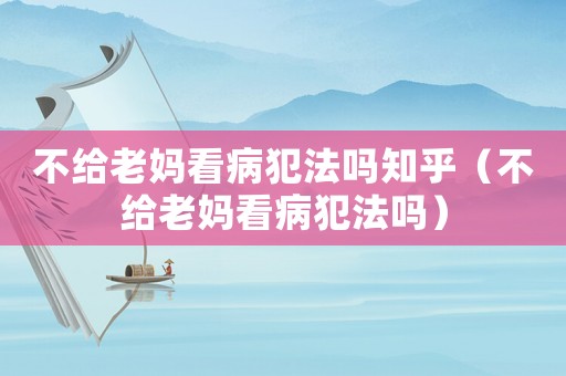 不給老媽看病犯法嗎知乎（不給老媽看病犯法嗎）