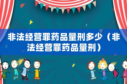 非法經營罪藥品量刑多少（非法經營罪藥品量刑）