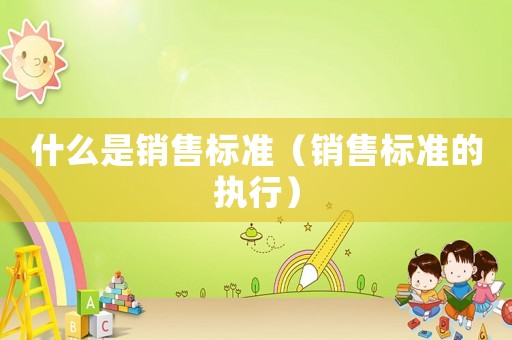 什么是銷售標準（銷售標準的執(zhí)行）