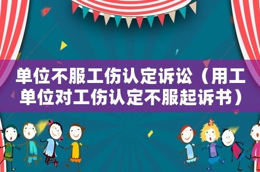 單位不服工傷認定訴訟（用工單位對工傷認定不服起訴書）