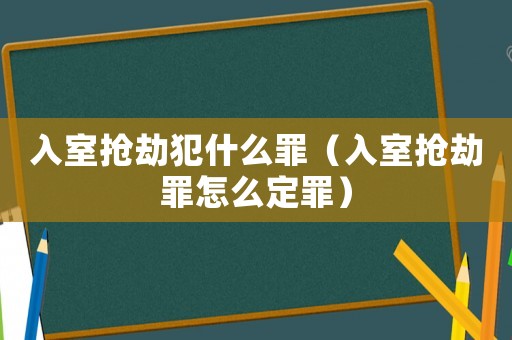 入室搶劫犯什么罪（入室搶劫罪怎么定罪）