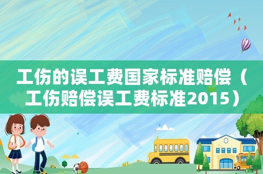 工傷的誤工費國家標準賠償（工傷賠償誤工費標準2015）