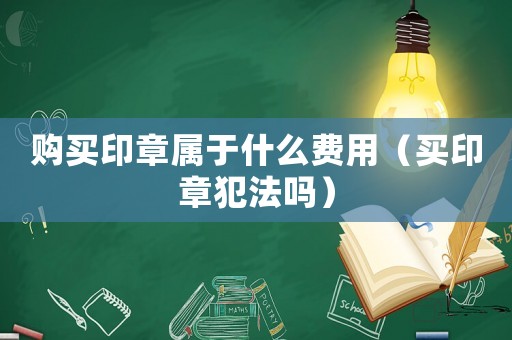 購買印章屬于什么費(fèi)用（買印章犯法嗎）