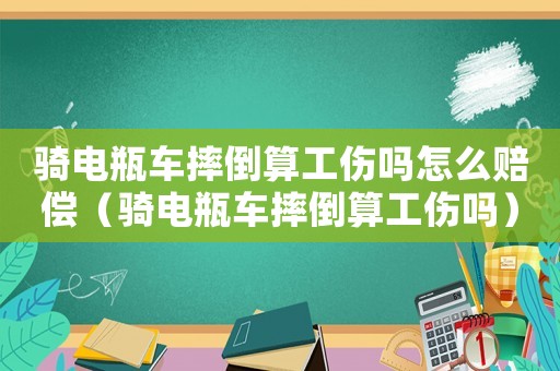 騎電瓶車摔倒算工傷嗎怎么賠償（騎電瓶車摔倒算工傷嗎）
