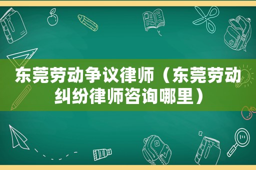 東莞勞動爭議律師（東莞勞動糾紛律師咨詢哪里）