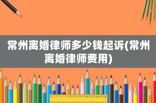 常州離婚律師多少錢起訴(常州離婚律師費用)