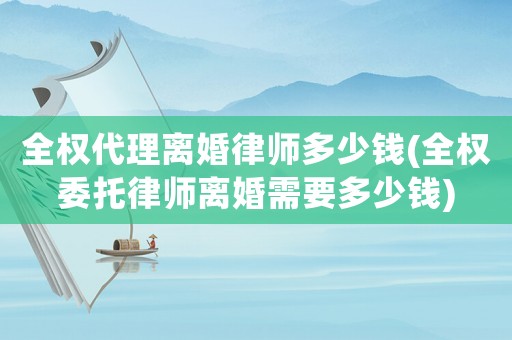 全權(quán)代理離婚律師多少錢(全權(quán)委托律師離婚需要多少錢)