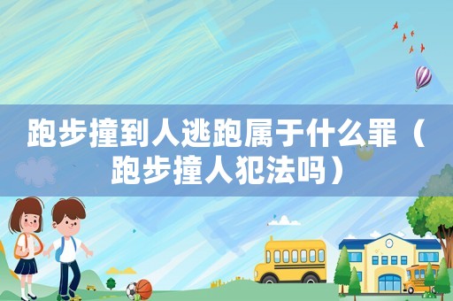 跑步撞到人逃跑屬于什么罪（跑步撞人犯法嗎）