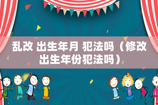亂改 出生年月 犯法嗎（修改出生年份犯法嗎）