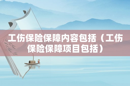 工傷保險保障內容包括（工傷保險保障項目包括）