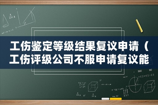 工傷鑒定等級(jí)結(jié)果復(fù)議申請(qǐng)（工傷評(píng)級(jí)公司不服申請(qǐng)復(fù)議能撤銷嗎）