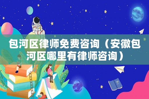 包河區(qū)律師免費咨詢（安徽包河區(qū)哪里有律師咨詢）