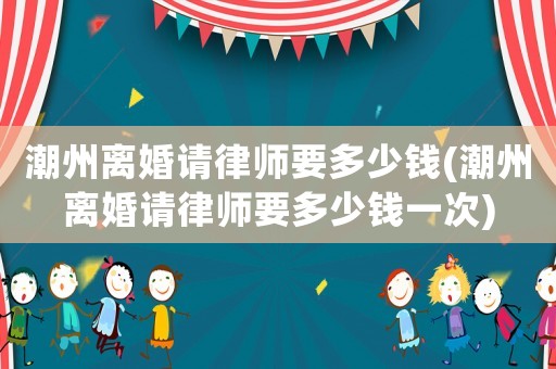 潮州離婚請律師要多少錢(潮州離婚請律師要多少錢一次)