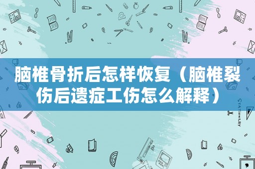 腦椎骨折后怎樣恢復（腦椎裂傷后遺癥工傷怎么解釋）