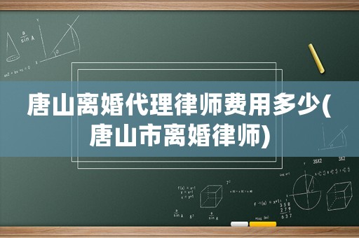 唐山離婚代理律師費用多少(唐山市離婚律師)