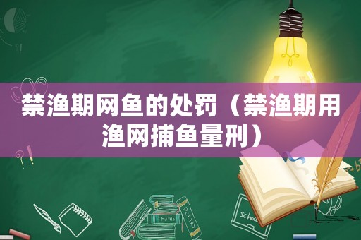 禁漁期網(wǎng)魚的處罰（禁漁期用漁網(wǎng)捕魚量刑）