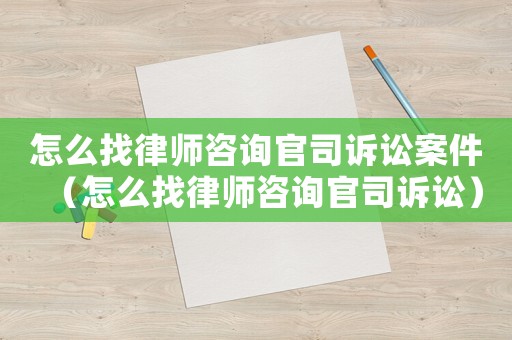 怎么找律師咨詢官司訴訟案件（怎么找律師咨詢官司訴訟）