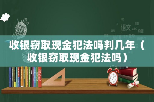 收銀竊取現金犯法嗎判幾年（收銀竊取現金犯法嗎）