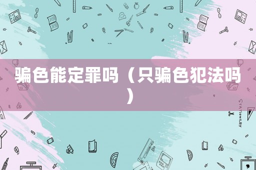 騙色能定罪嗎（只騙色犯法嗎）