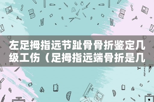 左足拇指遠(yuǎn)節(jié)趾骨骨折鑒定幾級(jí)工傷（足拇指遠(yuǎn)端骨折是幾級(jí)工傷）