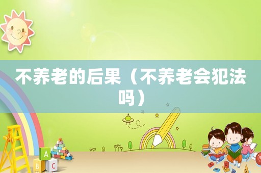 不養老的后果（不養老會犯法嗎）