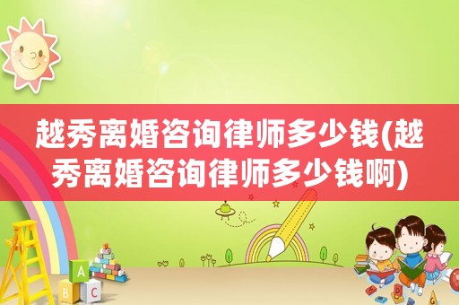 越秀離婚咨詢律師多少錢(越秀離婚咨詢律師多少錢啊)