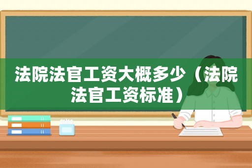 法院法官工資大概多少（法院法官工資標準）