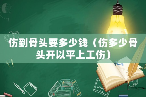 傷到骨頭要多少錢（傷多少骨頭開以平上工傷）