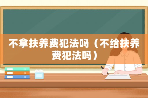 不拿扶養費犯法嗎（不給扶養費犯法嗎）