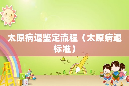 太原病退鑒定流程（太原病退標準）