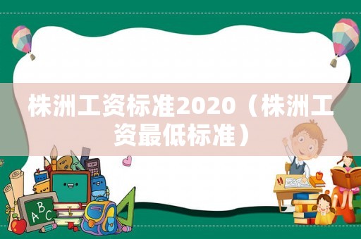 株洲工資標準2020（株洲工資最低標準）