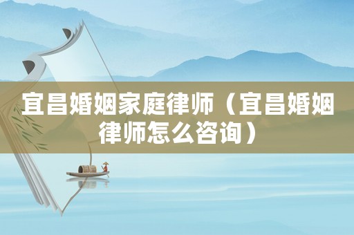 宜昌婚姻家庭律師（宜昌婚姻律師怎么咨詢）