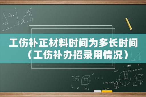 工傷補正材料時間為多長時間（工傷補辦招錄用情況）