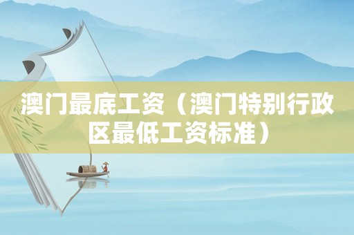 澳門最底工資（澳門特別行政區最低工資標準）