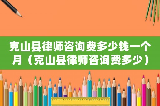 克山縣律師咨詢費(fèi)多少錢一個(gè)月（克山縣律師咨詢費(fèi)多少）