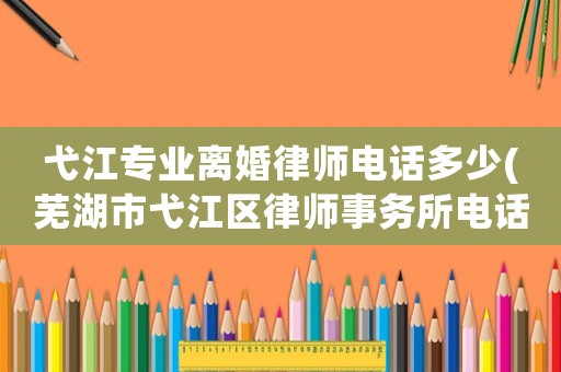 弋江專業(yè)離婚律師電話多少(蕪湖市弋江區(qū)律師事務所電話號碼)