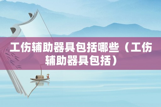 工傷輔助器具包括哪些（工傷輔助器具包括）