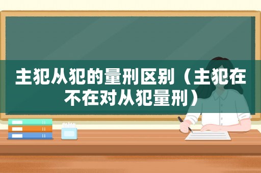 主犯從犯的量刑區(qū)別（主犯在不在對從犯量刑）
