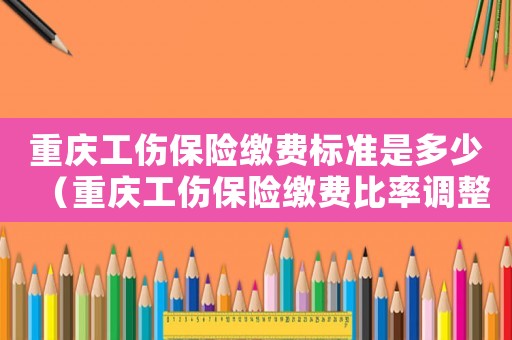 重慶工傷保險繳費標準是多少（重慶工傷保險繳費比率調整）