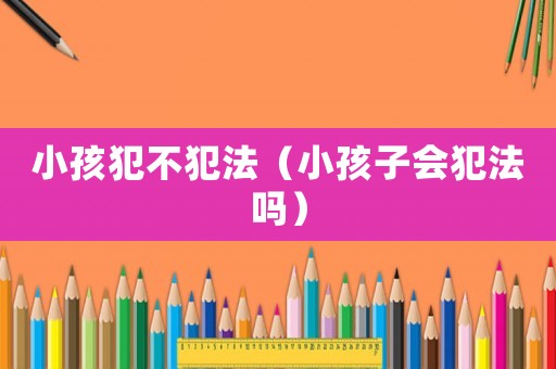 小孩犯不犯法（小孩子會犯法嗎）