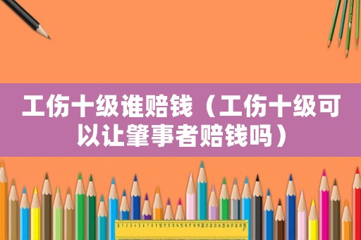 工傷十級誰賠錢（工傷十級可以讓肇事者賠錢嗎）