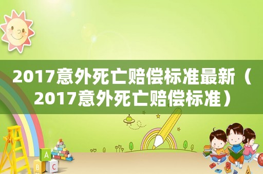 2017意外死亡賠償標準最新（2017意外死亡賠償標準）